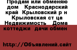 Продам или обменяю дом - Краснодарский край, Крыловский р-н, Крыловская ст-ца Недвижимость » Дома, коттеджи, дачи обмен   